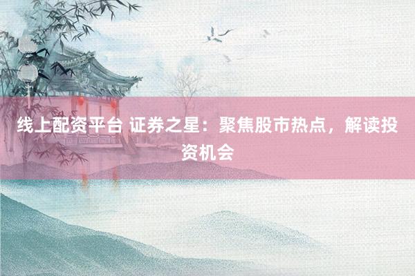 线上配资平台 证券之星:聚焦股市热点,解读投资机会