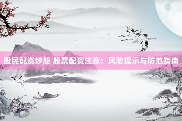 股民配资炒股 股票配资注意:风险提示与防范指南