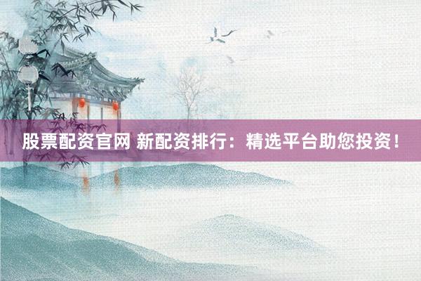 股票配资官网 新配资排行：精选平台助您投资！