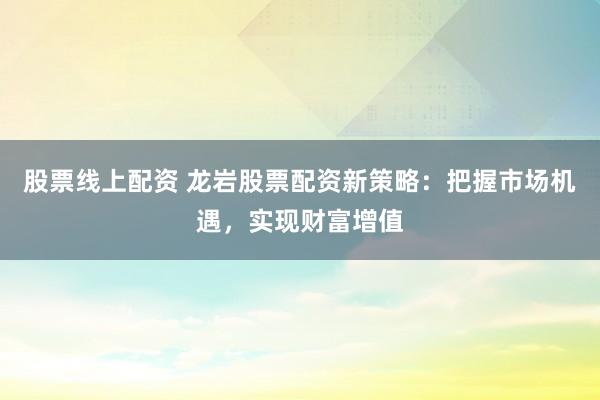 股票线上配资 龙岩股票配资新策略：把握市场机遇，实现财富增值