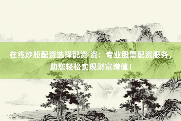在线炒股配资选择配资 资：专业股票配资服务，助您轻松实现财富增值！