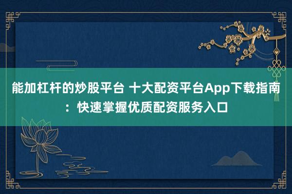 能加杠杆的炒股平台 十大配资平台App下载指南：快速掌握优质配资服务入口