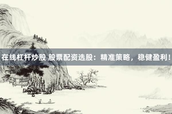 在线杠杆炒股 股票配资选股：精准策略，稳健盈利！