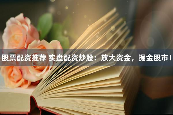股票配资推荐 实盘配资炒股：放大资金，掘金股市！