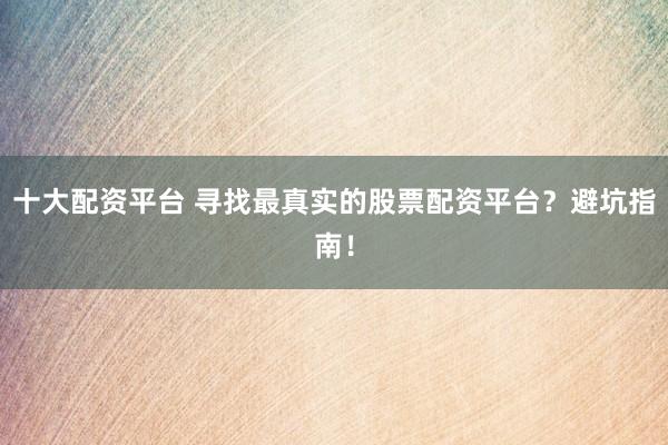 十大配资平台 寻找最真实的股票配资平台？避坑指南！