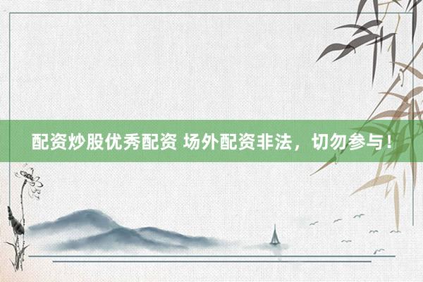 配资炒股优秀配资 场外配资非法，切勿参与！