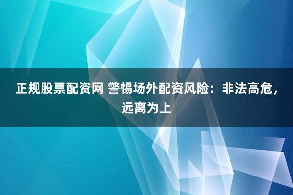 正规股票配资网 警惕场外配资风险：非法高危，远离为上