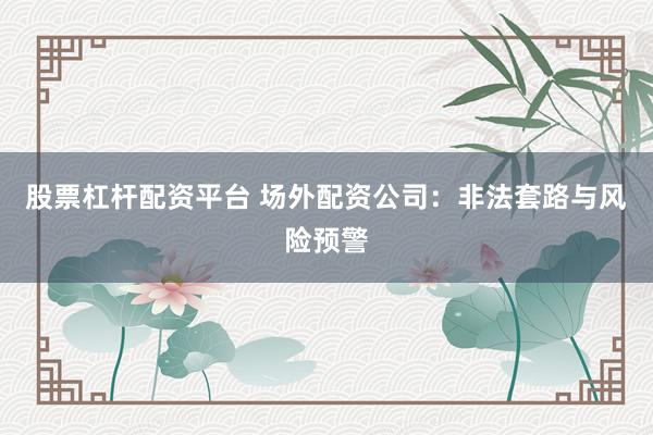 股票杠杆配资平台 场外配资公司：非法套路与风险预警