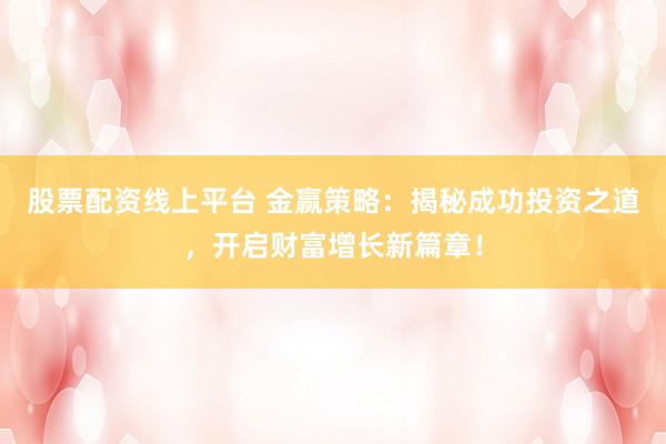 股票配资线上平台 金赢策略：揭秘成功投资之道，开启财富增长新篇章！