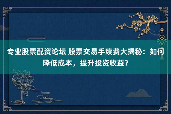 专业股票配资论坛 股票交易手续费大揭秘：如何降低成本，提升投资收益？