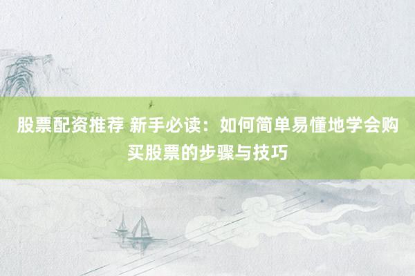 股票配资推荐 新手必读：如何简单易懂地学会购买股票的步骤与技巧
