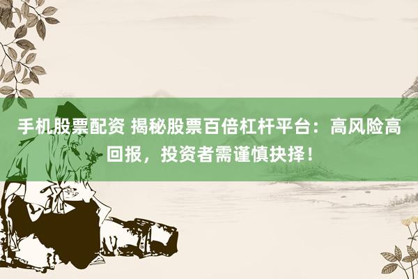 手机股票配资 揭秘股票百倍杠杆平台：高风险高回报，投资者需谨慎抉择！