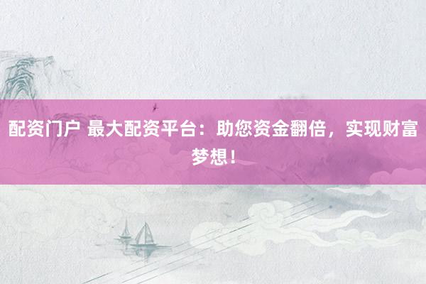 配资门户 最大配资平台：助您资金翻倍，实现财富梦想！