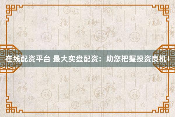 在线配资平台 最大实盘配资：助您把握投资良机！
