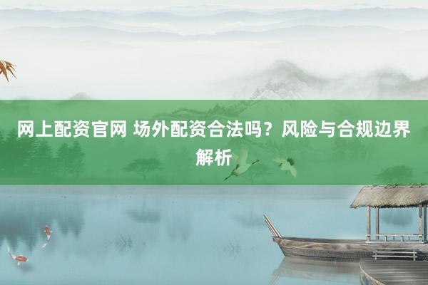 网上配资官网 场外配资合法吗？风险与合规边界解析