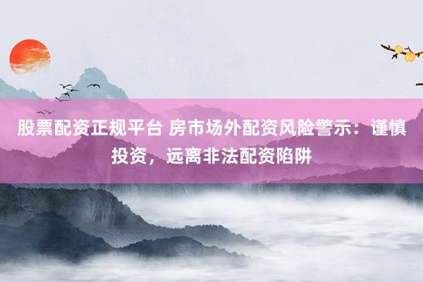 股票配资正规平台 房市场外配资风险警示:谨慎投资,远离非法配资陷阱