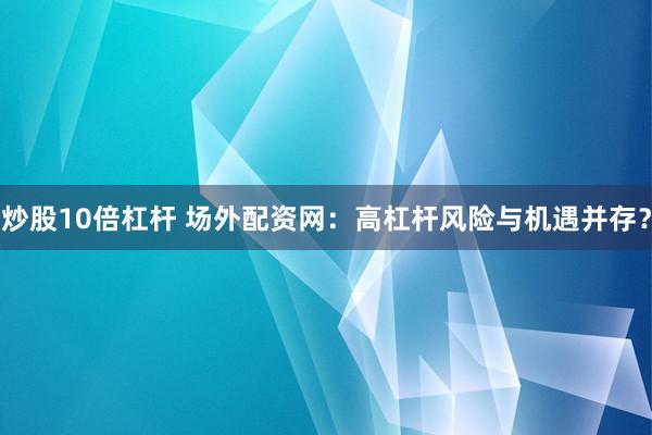 炒股10倍杠杆 场外配资网：高杠杆风险与机遇并存？