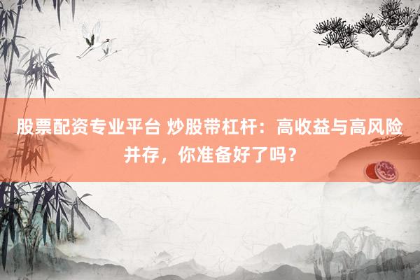 股票配资专业平台 炒股带杠杆:高收益与高风险并存,你准备好了吗?