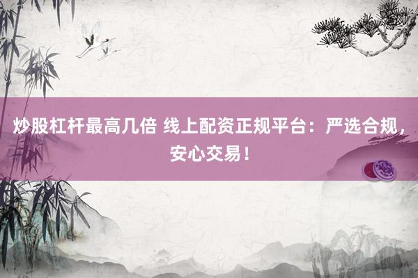炒股杠杆最高几倍 线上配资正规平台:严选合规,安心交易!