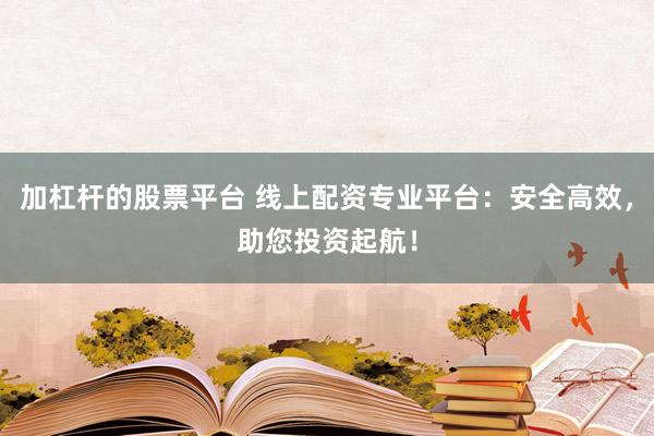 加杠杆的股票平台 线上配资专业平台：安全高效，助您投资起航！