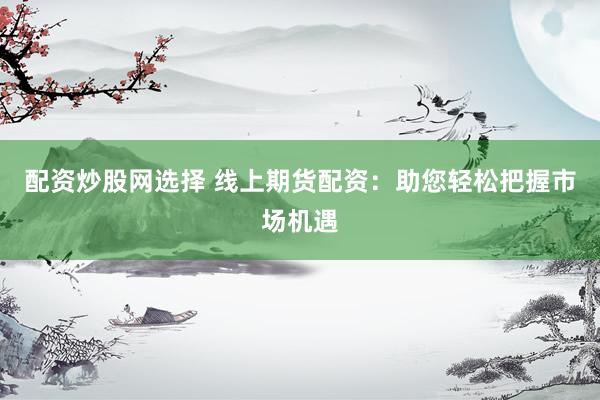 配资炒股网选择 线上期货配资:助您轻松把握市场机遇