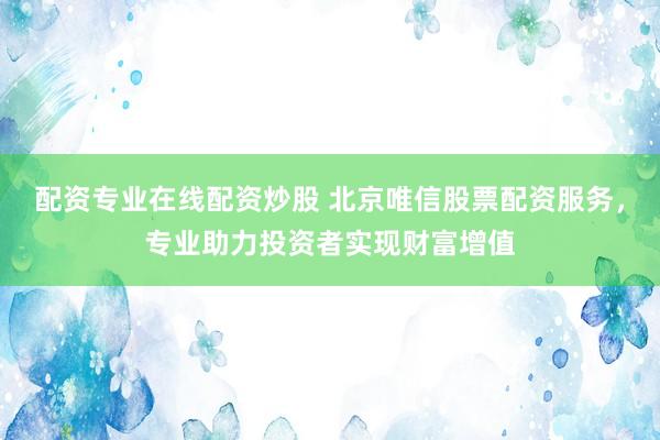 配资专业在线配资炒股 北京唯信股票配资服务,专业助力投资者实现财富增值