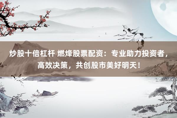 炒股十倍杠杆 燃烽股票配资：专业助力投资者，高效决策，共创股市美好明天！