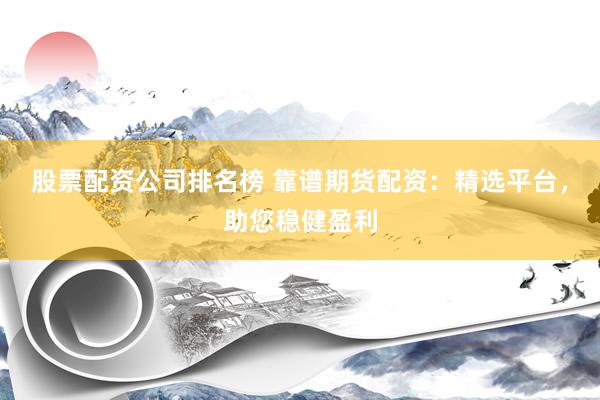 股票配资公司排名榜 靠谱期货配资:精选平台,助您稳健盈利