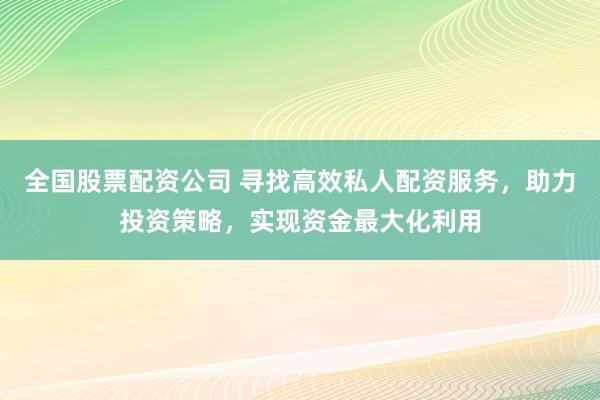 全国股票配资公司 寻找高效私人配资服务,助力投资策略,实现资金最大化利用