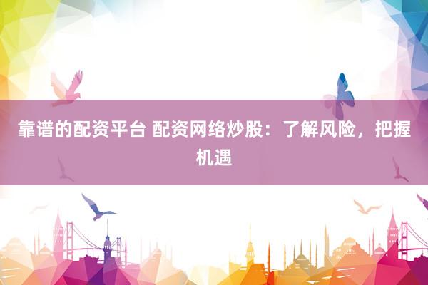 靠谱的配资平台 配资网络炒股:了解风险,把握机遇