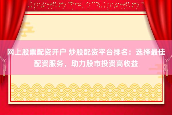 网上股票配资开户 炒股配资平台排名:选择最佳配资服务,助力股市投资高收益