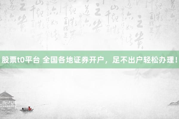 股票t0平台 全国各地证券开户，足不出户轻松办理！