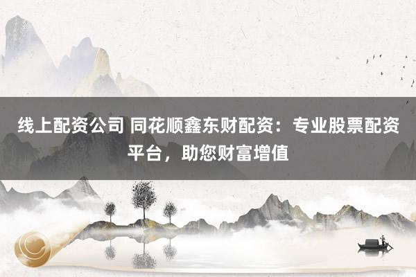 线上配资公司 同花顺鑫东财配资：专业股票配资平台，助您财富增值