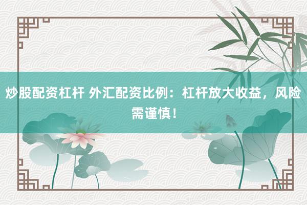 炒股配资杠杆 外汇配资比例：杠杆放大收益，风险需谨慎！
