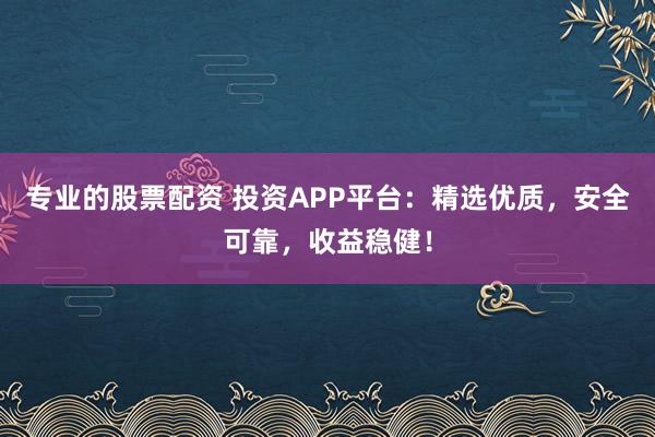 专业的股票配资 投资APP平台:精选优质,安全可靠,收益稳健!