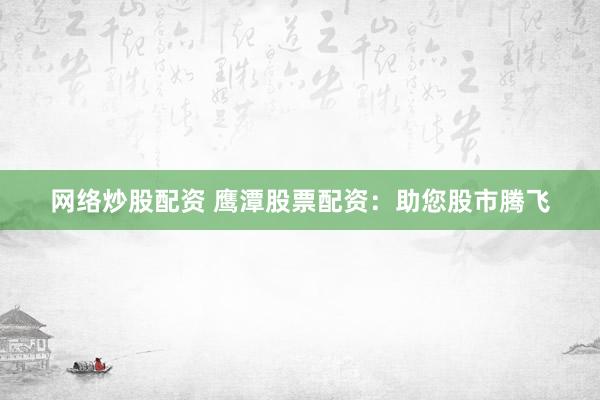 网络炒股配资 鹰潭股票配资：助您股市腾飞