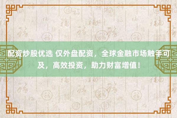 配资炒股优选 仅外盘配资，全球金融市场触手可及，高效投资，助力财富增值！