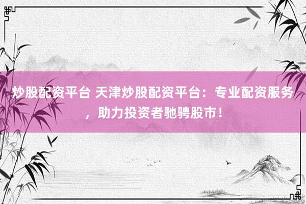 炒股配资平台 天津炒股配资平台：专业配资服务，助力投资者驰骋股市！