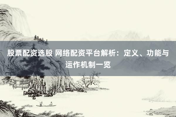 股票配资选股 网络配资平台解析：定义、功能与运作机制一览