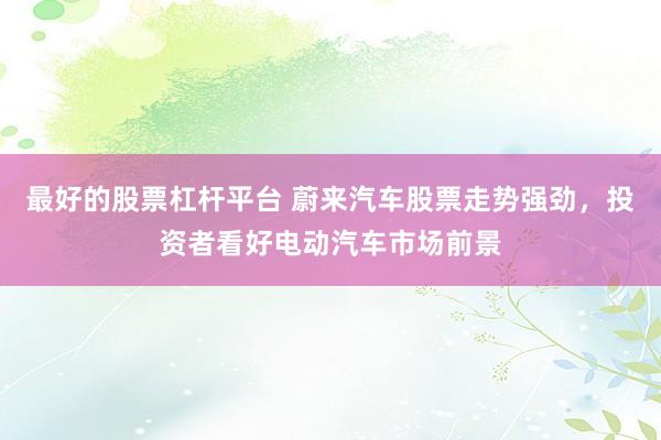 最好的股票杠杆平台 蔚来汽车股票走势强劲，投资者看好电动汽车市场前景