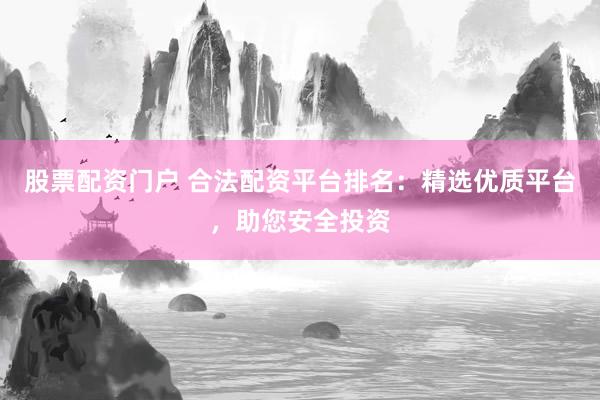 股票配资门户 合法配资平台排名：精选优质平台，助您安全投资
