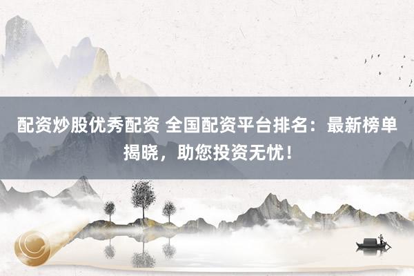 配资炒股优秀配资 全国配资平台排名：最新榜单揭晓，助您投资无忧！