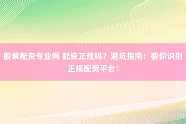 股票配资专业网 配资正规吗？避坑指南：教你识别正规配资平台！
