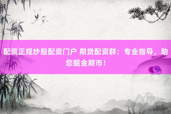 配资正规炒股配资门户 期货配资群：专业指导，助您掘金期市！