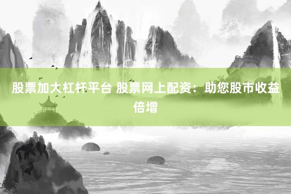 股票加大杠杆平台 股票网上配资:助您股市收益倍增