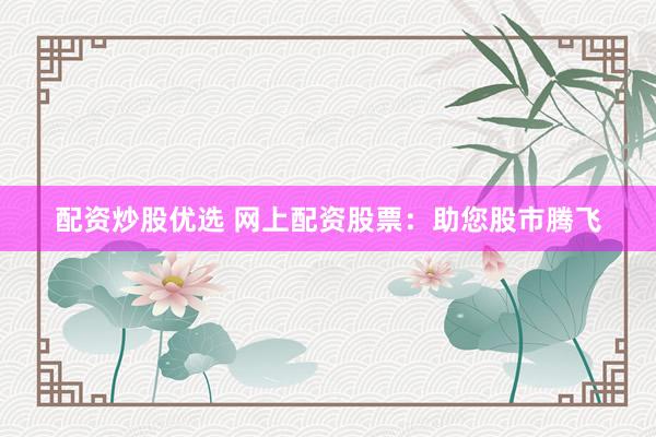 配资炒股优选 网上配资股票:助您股市腾飞