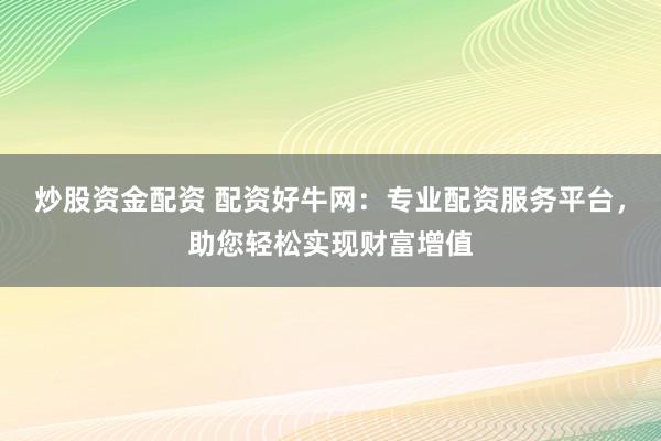 炒股资金配资 配资好牛网：专业配资服务平台，助您轻松实现财富增值