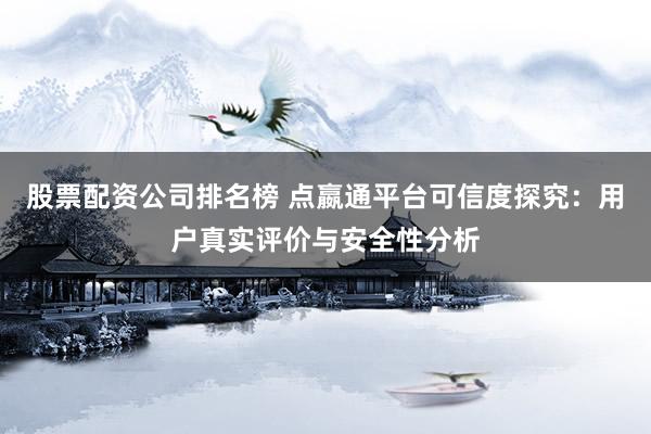 股票配资公司排名榜 点嬴通平台可信度探究：用户真实评价与安全性分析