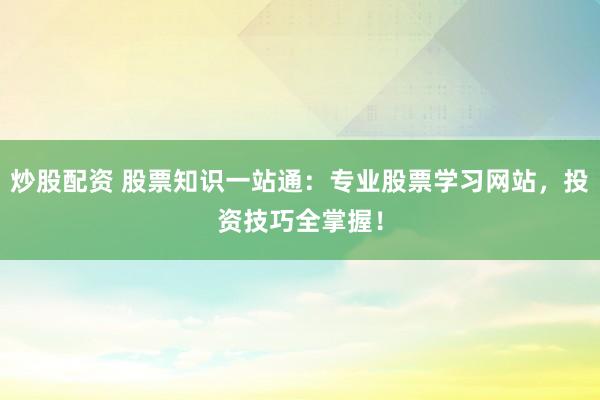 炒股配资 股票知识一站通:专业股票学习网站,投资技巧全掌握!