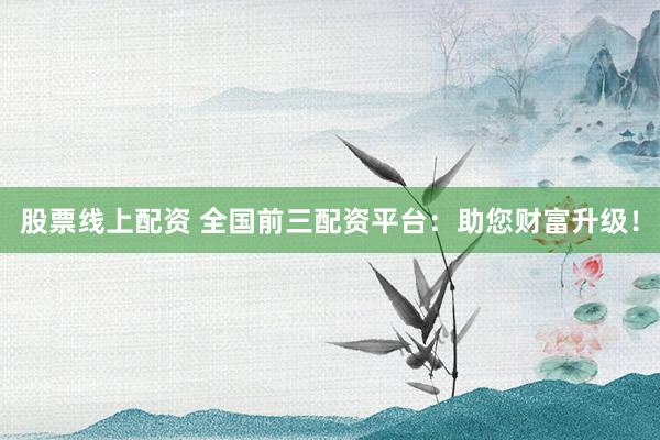 股票线上配资 全国前三配资平台：助您财富升级！